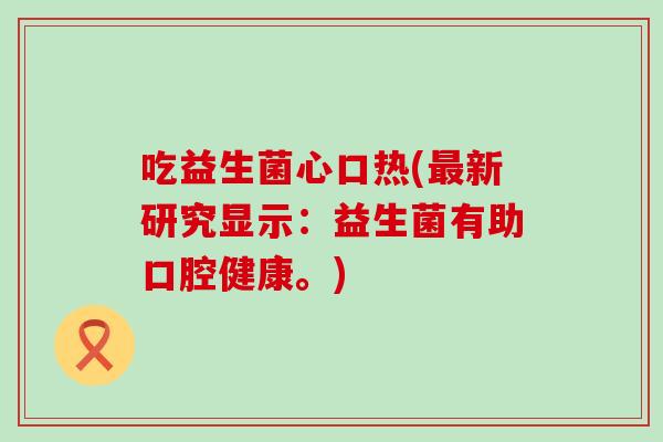 吃益生菌心口热(新研究显示：益生菌有助口腔健康。)
