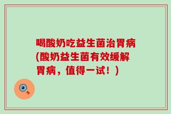 喝酸奶吃益生菌胃(酸奶益生菌有效缓解胃，值得一试！)