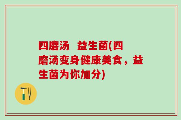 四磨汤  益生菌(四磨汤变身健康美食，益生菌为你加分)