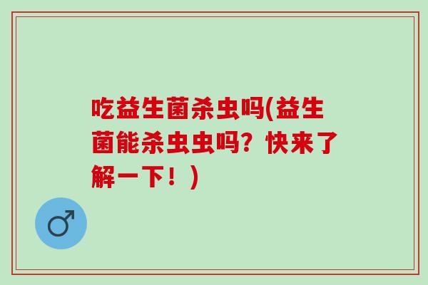 吃益生菌杀虫吗(益生菌能杀虫虫吗？快来了解一下！)