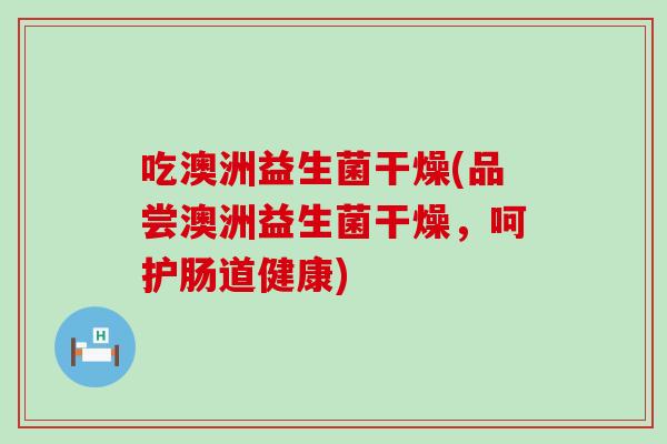 吃澳洲益生菌干燥(品尝澳洲益生菌干燥，呵护肠道健康)