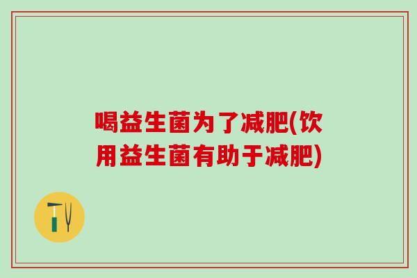 喝益生菌为了(饮用益生菌有助于)