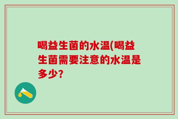喝益生菌的水温(喝益生菌需要注意的水温是多少？