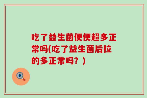 吃了益生菌便便超多正常吗(吃了益生菌后拉的多正常吗？)