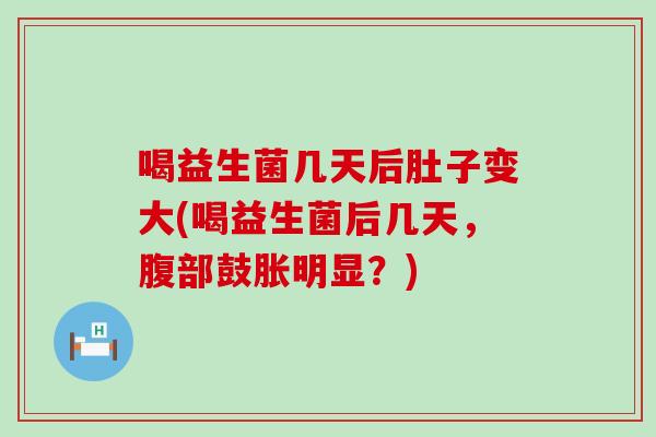 喝益生菌几天后肚子变大(喝益生菌后几天，腹部鼓胀明显？)
