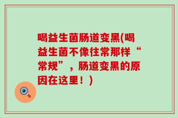 喝益生菌肠道变黑(喝益生菌不像往常那样“常规”，肠道变黑的原因在这里！)