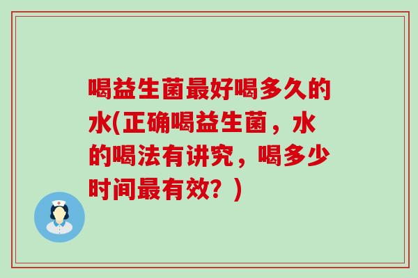 喝益生菌好喝多久的水(正确喝益生菌，水的喝法有讲究，喝多少时间有效？)
