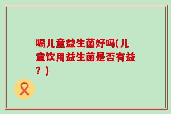 喝儿童益生菌好吗(儿童饮用益生菌是否有益？)