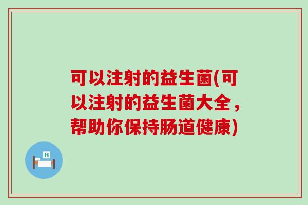 可以注射的益生菌(可以注射的益生菌大全，帮助你保持肠道健康)