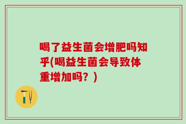 喝了益生菌会增肥吗知乎(喝益生菌会导致体重增加吗？)
