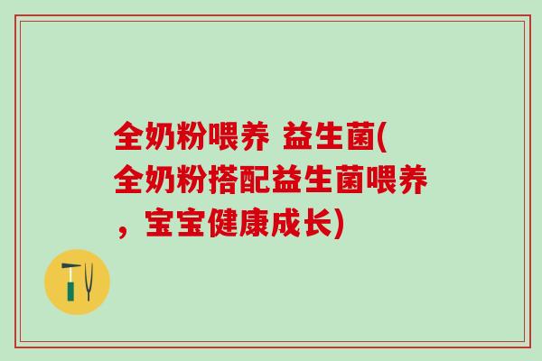 全奶粉喂养 益生菌(全奶粉搭配益生菌喂养，宝宝健康成长)
