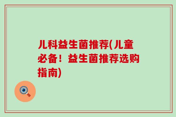 儿科益生菌推荐(儿童必备！益生菌推荐选购指南)