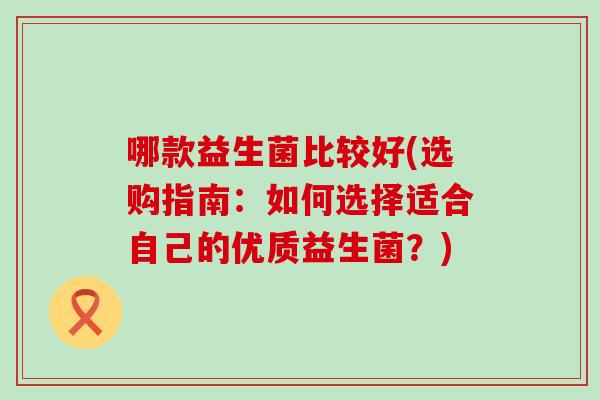 哪款益生菌比较好(选购指南：如何选择适合自己的优质益生菌？)