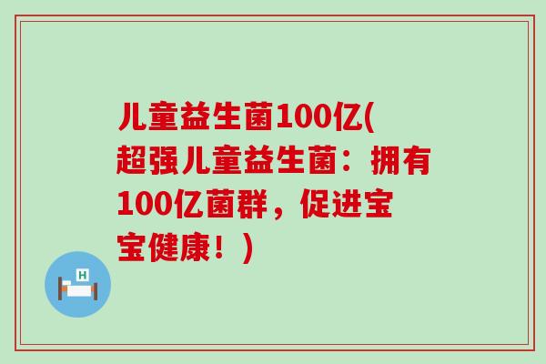 儿童益生菌100亿(超强儿童益生菌：拥有100亿菌群，促进宝宝健康！)