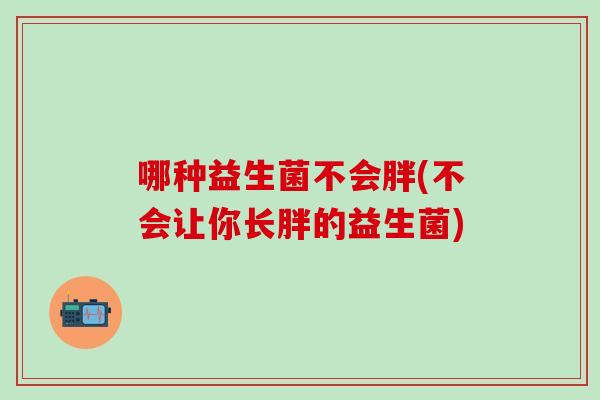 哪种益生菌不会胖(不会让你长胖的益生菌)