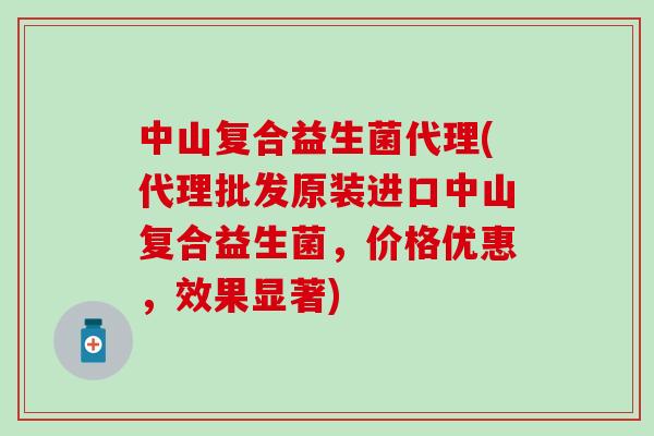 中山复合益生菌代理(代理批发原装进口中山复合益生菌，价格优惠，效果显著)
