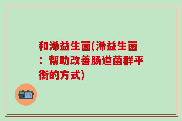 和浠益生菌(浠益生菌：帮助改善肠道菌群平衡的方式)