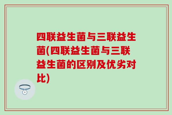 四联益生菌与三联益生菌(四联益生菌与三联益生菌的区别及优劣对比)