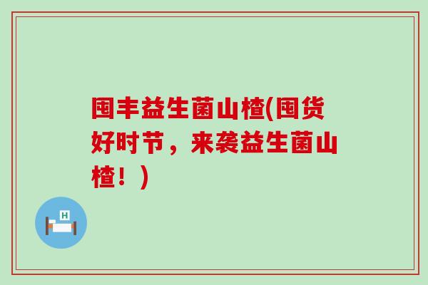 囤丰益生菌山楂(囤货好时节，来袭益生菌山楂！)
