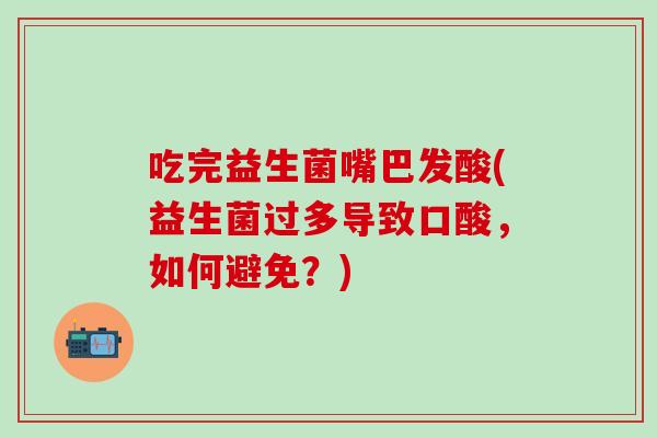 吃完益生菌嘴巴发酸(益生菌过多导致口酸，如何避免？)