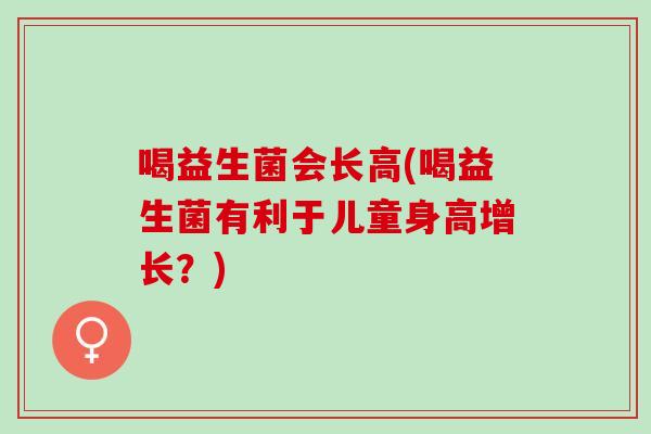 喝益生菌会长高(喝益生菌有利于儿童身高增长？)