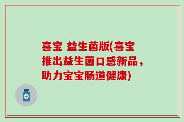 喜宝 益生菌版(喜宝推出益生菌口感新品，助力宝宝肠道健康)