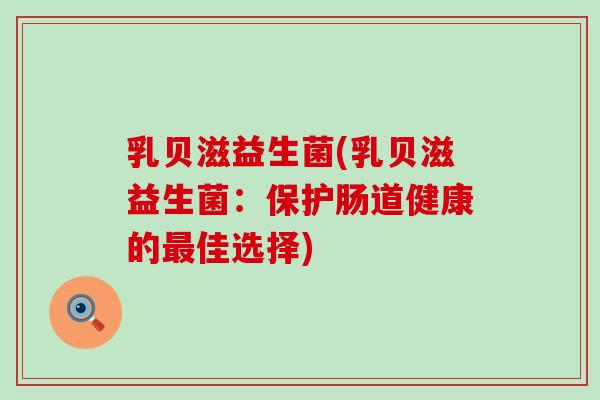 乳贝滋益生菌(乳贝滋益生菌：保护肠道健康的佳选择)