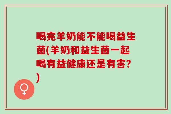 喝完羊奶能不能喝益生菌(羊奶和益生菌一起喝有益健康还是有害？)