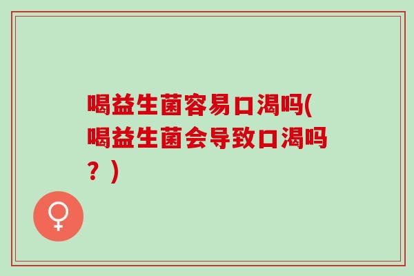 喝益生菌容易口渴吗(喝益生菌会导致口渴吗？)