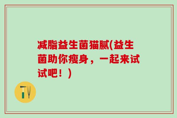 减脂益生菌猫腻(益生菌助你瘦身，一起来试试吧！)