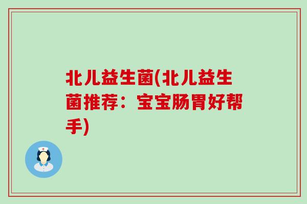 北儿益生菌(北儿益生菌推荐：宝宝肠胃好帮手)