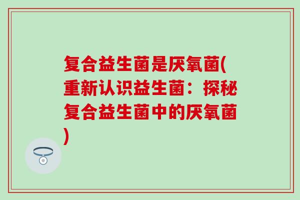 复合益生菌是厌氧菌(重新认识益生菌：探秘复合益生菌中的厌氧菌)