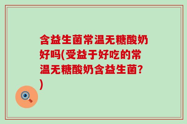 含益生菌常温无糖酸奶好吗(受益于好吃的常温无糖酸奶含益生菌？)