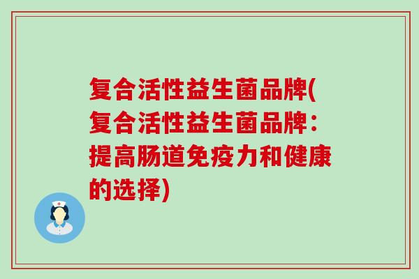 复合活性益生菌品牌(复合活性益生菌品牌：提高肠道力和健康的选择)