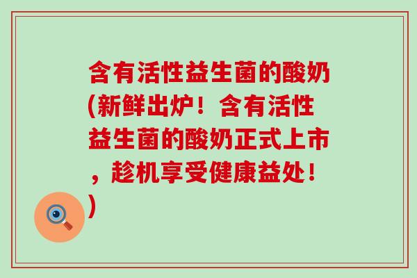 含有活性益生菌的酸奶(新鲜出炉！含有活性益生菌的酸奶正式上市，趁机享受健康益处！)