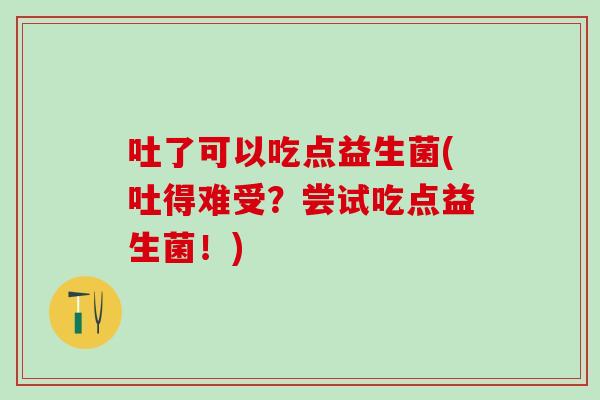 吐了可以吃点益生菌(吐得难受？尝试吃点益生菌！)