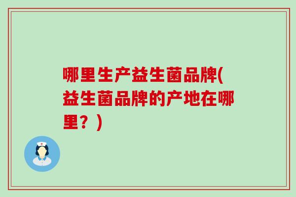 哪里生产益生菌品牌(益生菌品牌的产地在哪里？)