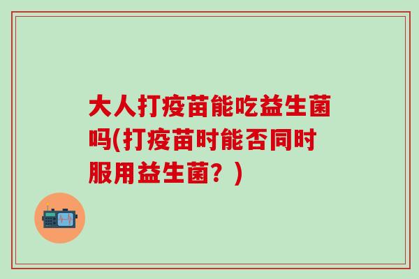 大人打疫苗能吃益生菌吗(打疫苗时能否同时服用益生菌？)