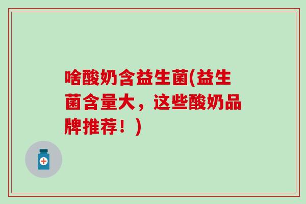 啥酸奶含益生菌(益生菌含量大，这些酸奶品牌推荐！)