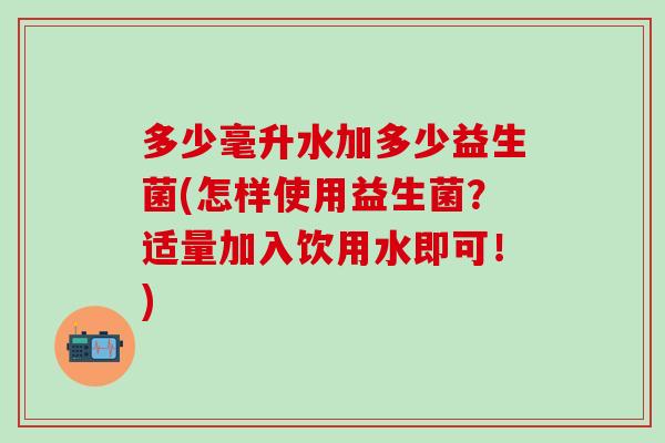 多少毫升水加多少益生菌(怎样使用益生菌？适量加入饮用水即可！)