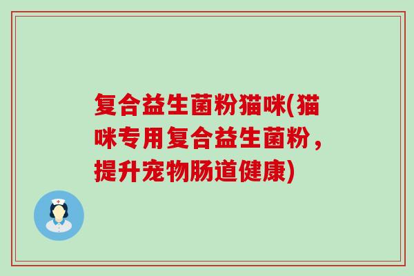 复合益生菌粉猫咪(猫咪专用复合益生菌粉，提升宠物肠道健康)