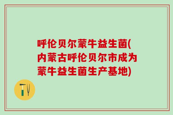呼伦贝尔蒙牛益生菌(内蒙古呼伦贝尔市成为蒙牛益生菌生产基地)