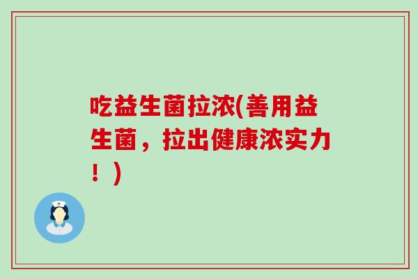 吃益生菌拉浓(善用益生菌，拉出健康浓实力！)