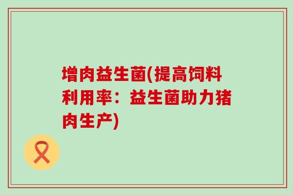 增肉益生菌(提高饲料利用率：益生菌助力猪肉生产)