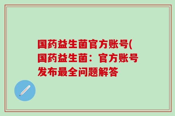 国药益生菌官方账号(国药益生菌：官方账号发布全问题解答