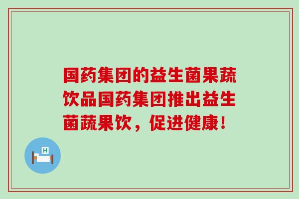 国药集团的益生菌果蔬饮品国药集团推出益生菌蔬果饮，促进健康！
