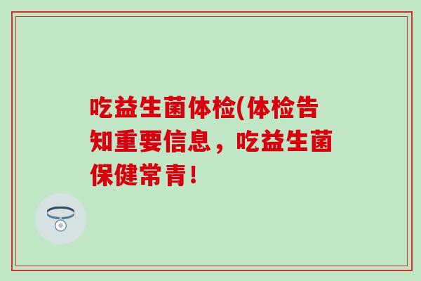 吃益生菌体检(体检告知重要信息，吃益生菌保健常青！