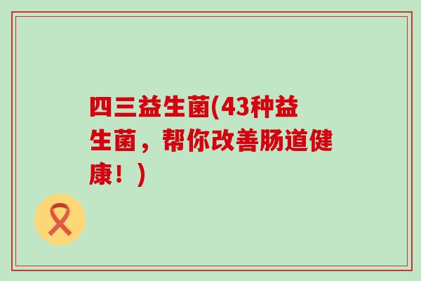 四三益生菌(43种益生菌，帮你改善肠道健康！)