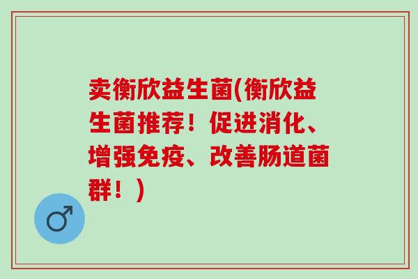 卖衡欣益生菌(衡欣益生菌推荐！促进消化、增强、改善肠道菌群！)