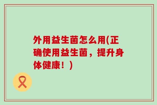 外用益生菌怎么用(正确使用益生菌，提升身体健康！)